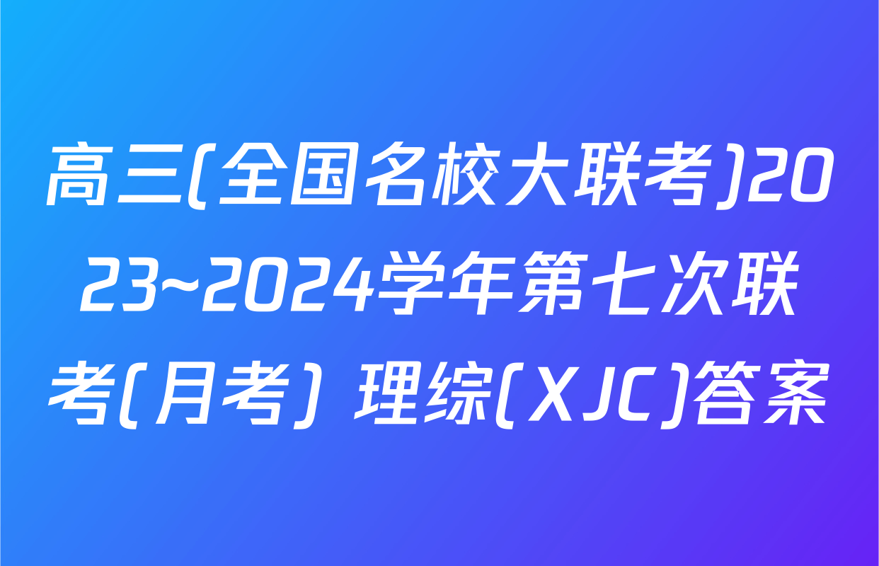 高三(全国名校大联考)2023~2024学年第七次联考(月考) 理综(XJC)答案