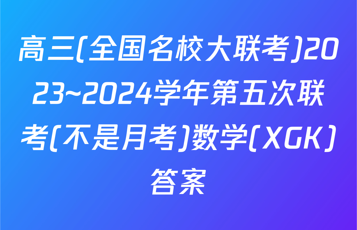 高三(全国名校大联考)2023~2024学年第五次联考(不是月考)数学(XGK)答案