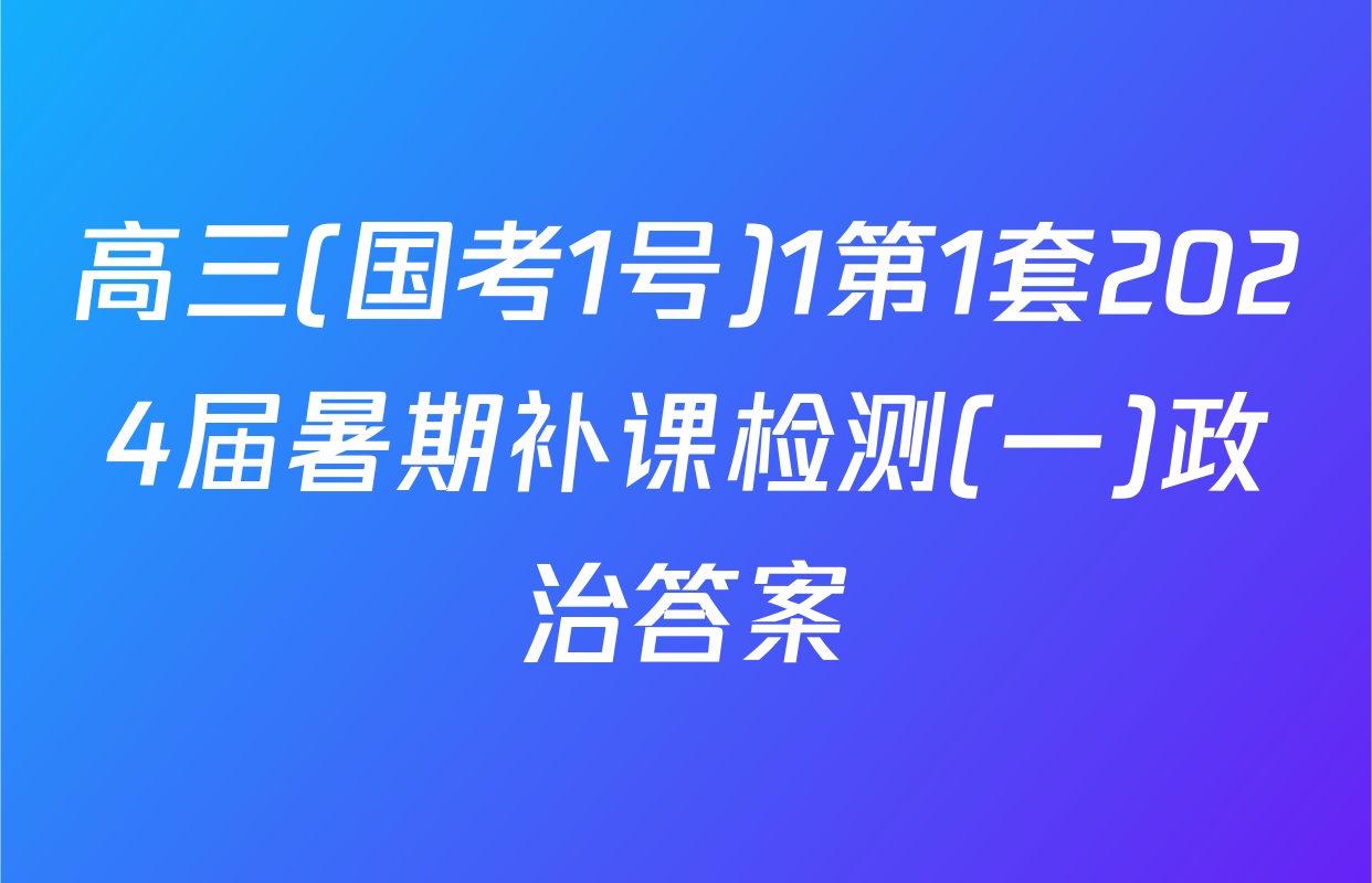高三(国考1号)1第1套2024届暑期补课检测(一)政治答案