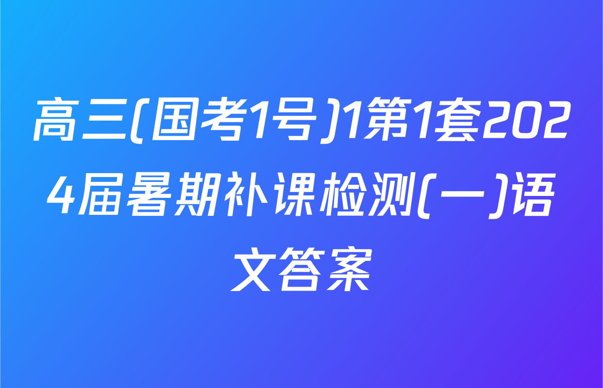 高三(国考1号)1第1套2024届暑期补课检测(一)语文答案