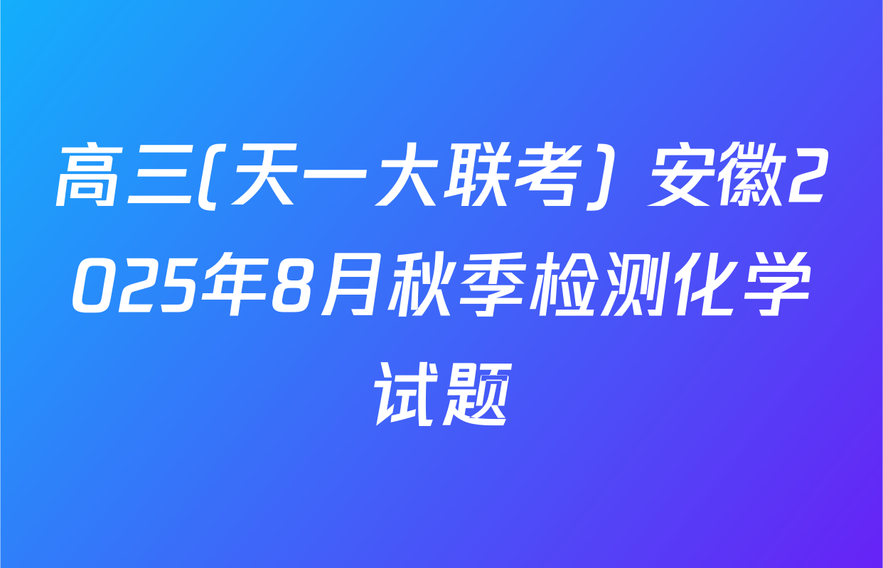 高三(天一大联考) 安徽2025年8月秋季检测化学试题