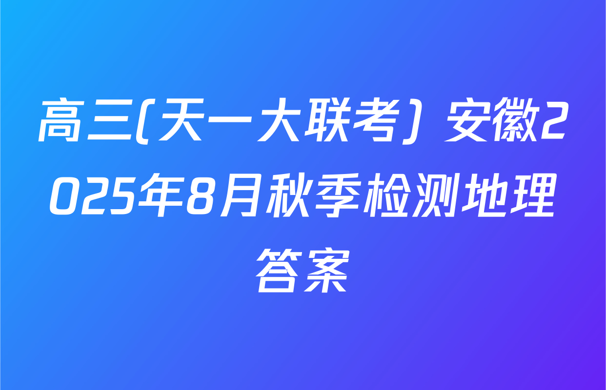 高三(天一大联考) 安徽2025年8月秋季检测地理答案
