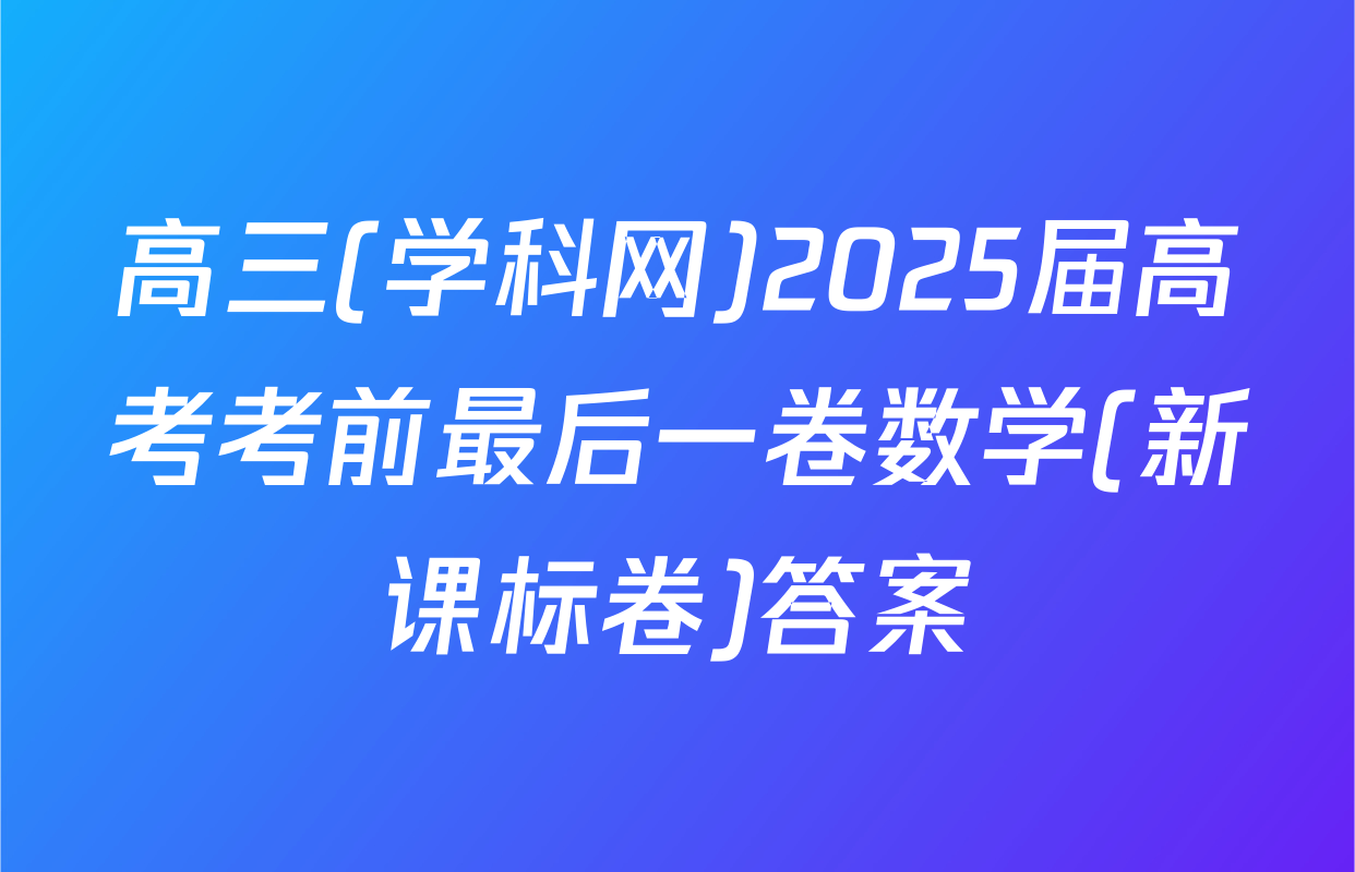 高三(学科网)2025届高考考前最后一卷数学(新课标卷)答案