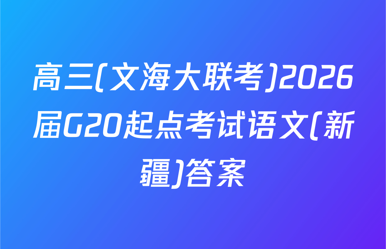 高三(文海大联考)2026届G20起点考试语文(新疆)答案
