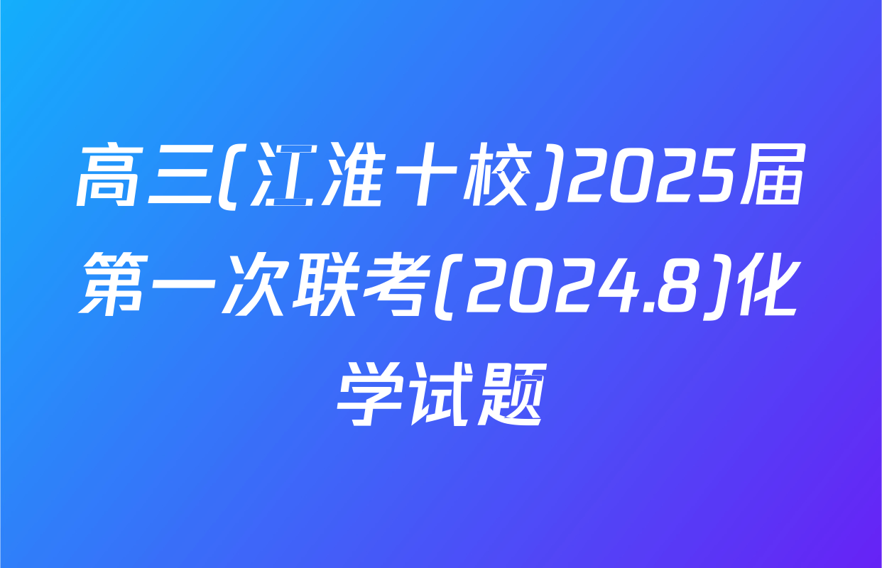 高三(江淮十校)2025届第一次联考(2024.8)化学试题