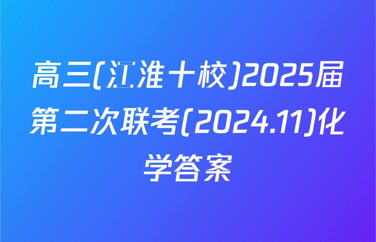 高三(江淮十校)2025届第二次联考(2024.11)化学答案