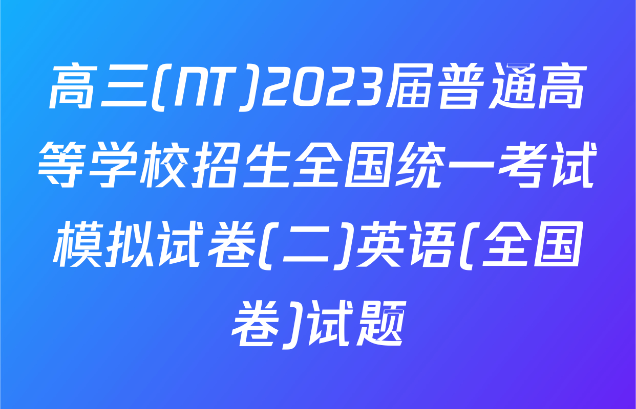 高三(NT)2023届普通高等学校招生全国统一考试模拟试卷(二)英语(全国卷)试题