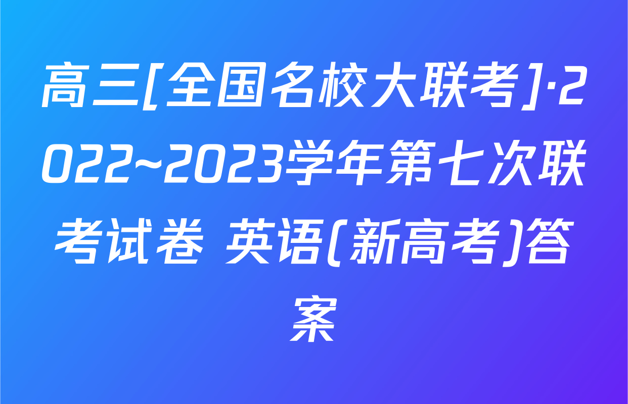 高三[全国名校大联考]·2022~2023学年第七次联考试卷 英语(新高考)答案