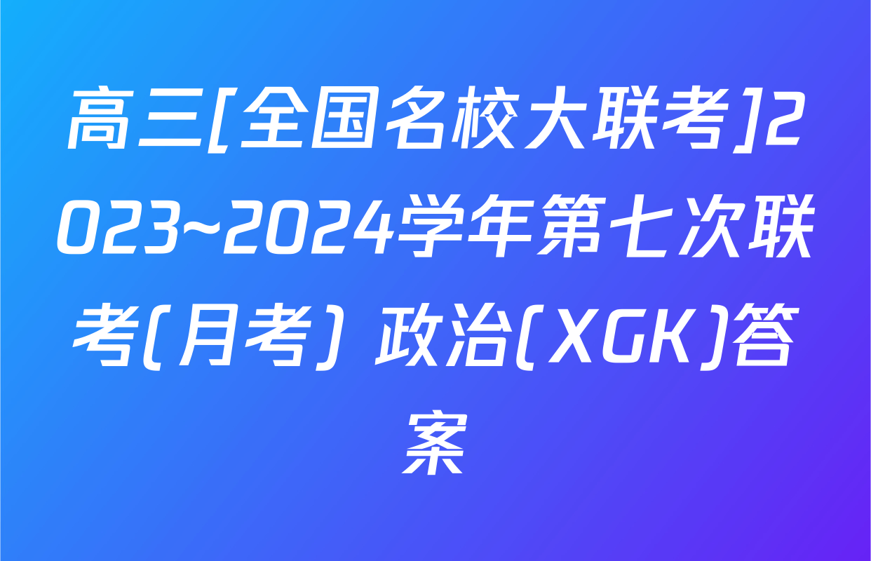 高三[全国名校大联考]2023~2024学年第七次联考(月考) 政治(XGK)答案