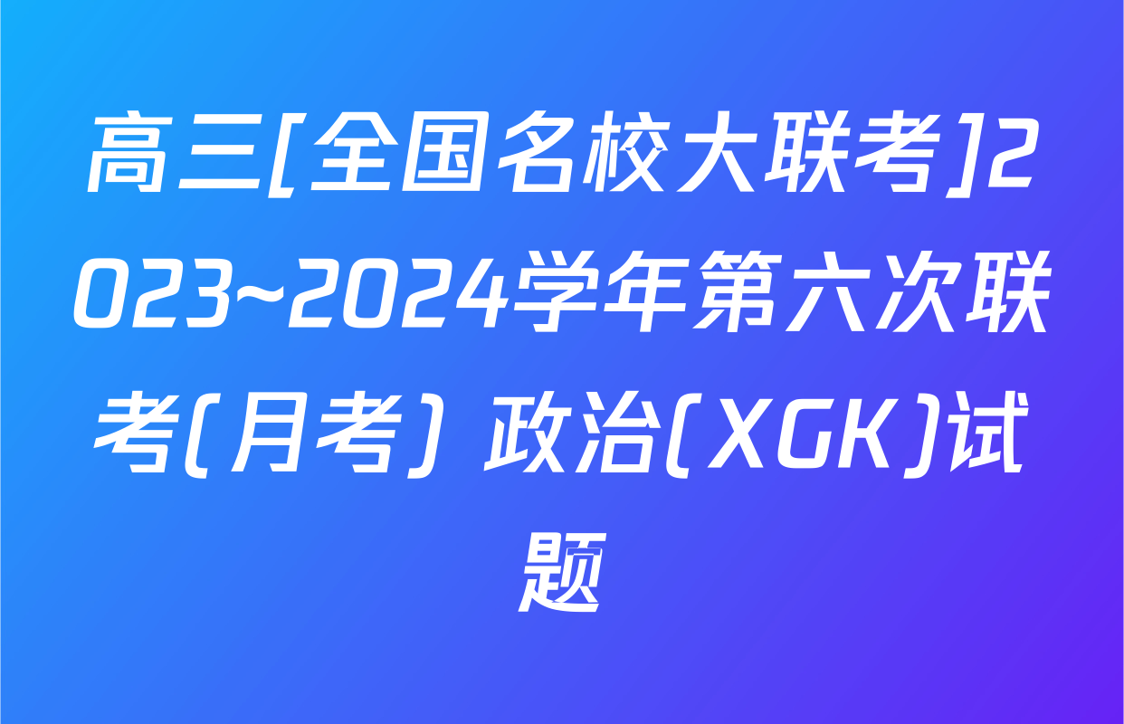 高三[全国名校大联考]2023~2024学年第六次联考(月考) 政治(XGK)试题