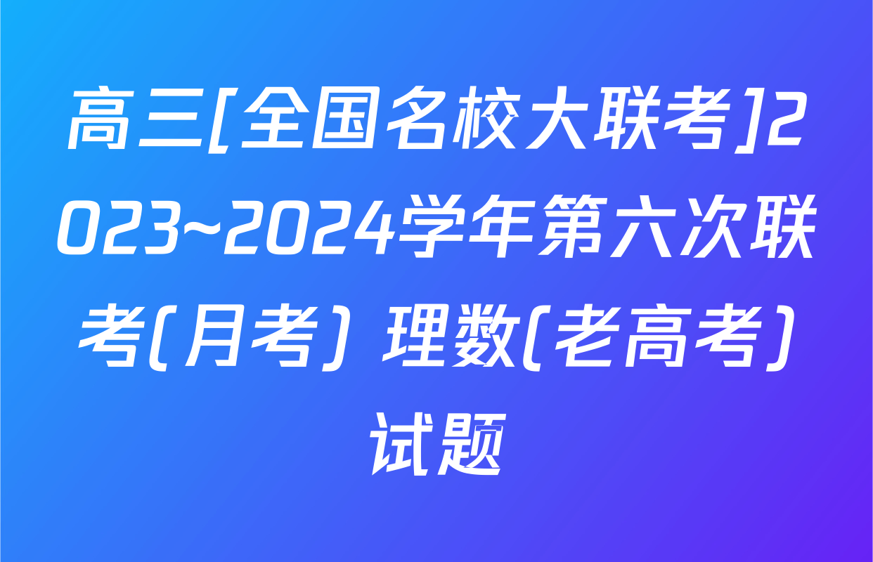 高三[全国名校大联考]2023~2024学年第六次联考(月考) 理数(老高考)试题