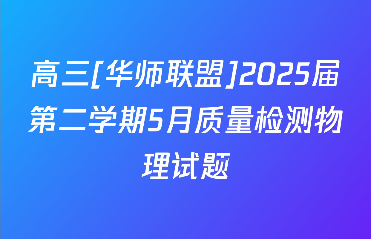 高三[华师联盟]2025届第二学期5月质量检测物理试题