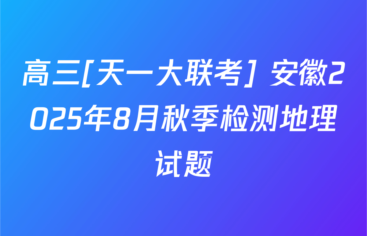 高三[天一大联考] 安徽2025年8月秋季检测地理试题