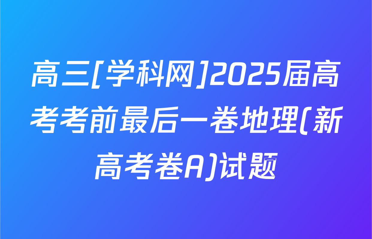 高三[学科网]2025届高考考前最后一卷地理(新高考卷A)试题