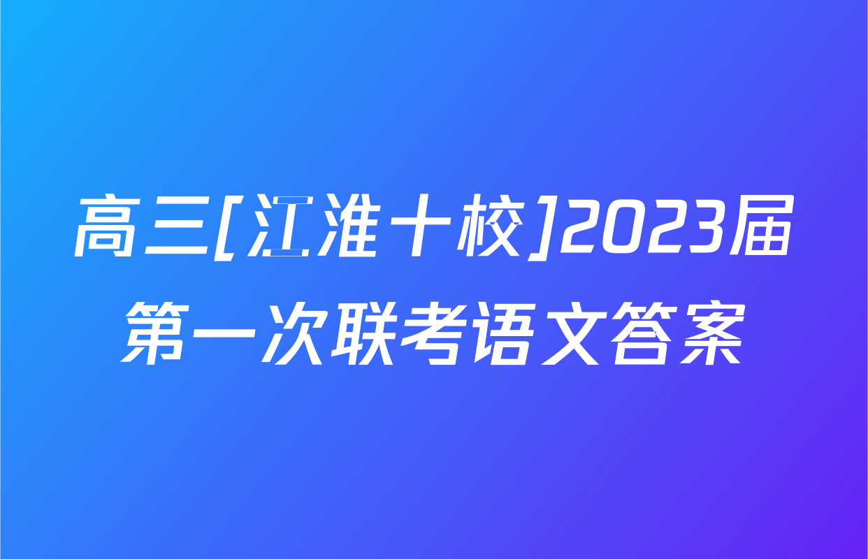 高三[江淮十校]2023届第一次联考语文答案