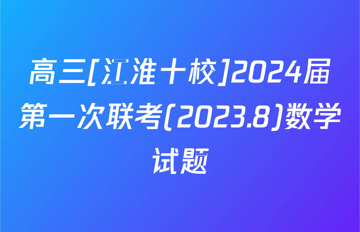 高三[江淮十校]2024届第一次联考(2023.8)数学试题