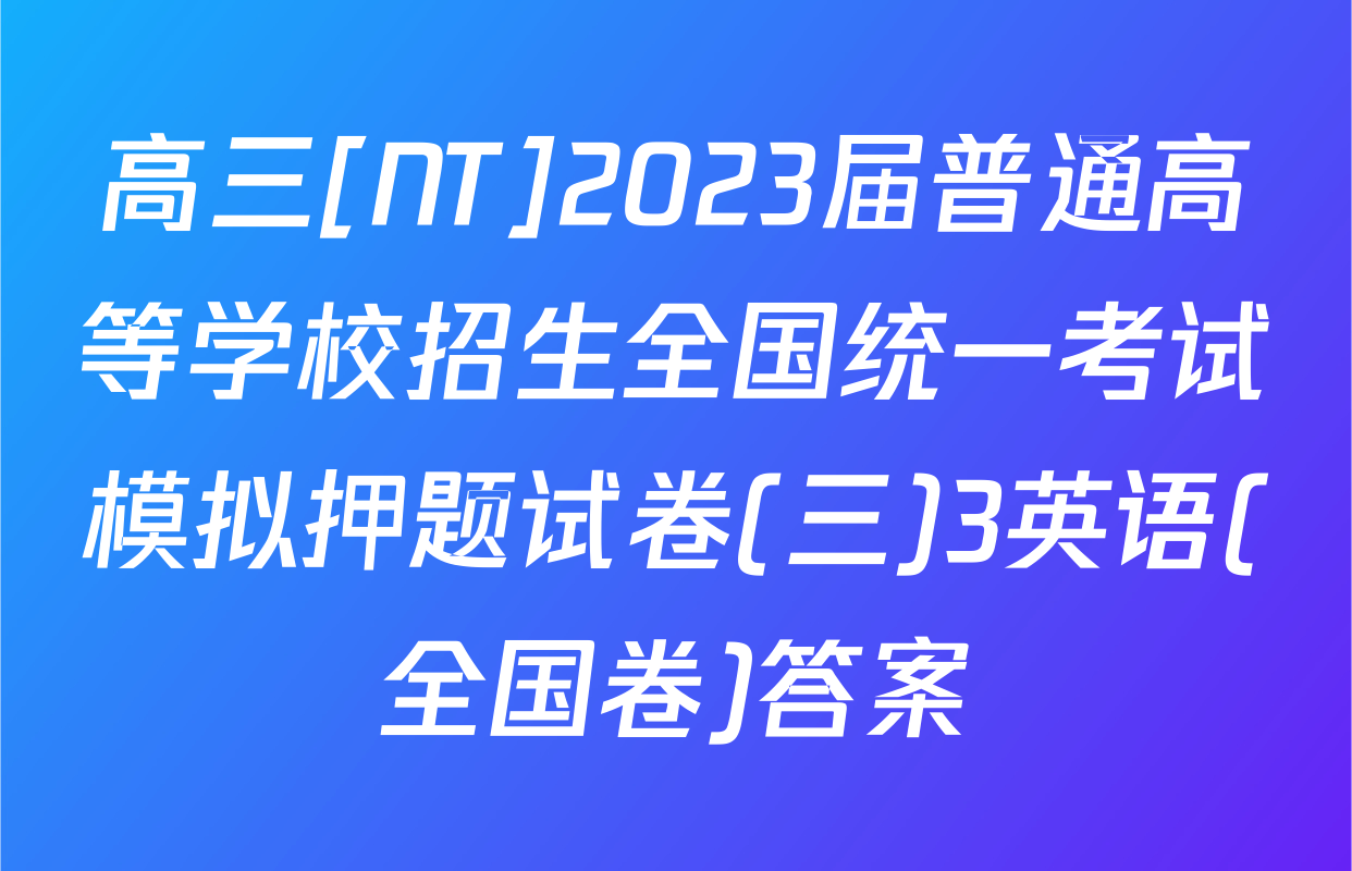 高三[NT]2023届普通高等学校招生全国统一考试模拟押题试卷(三)3英语(全国卷)答案