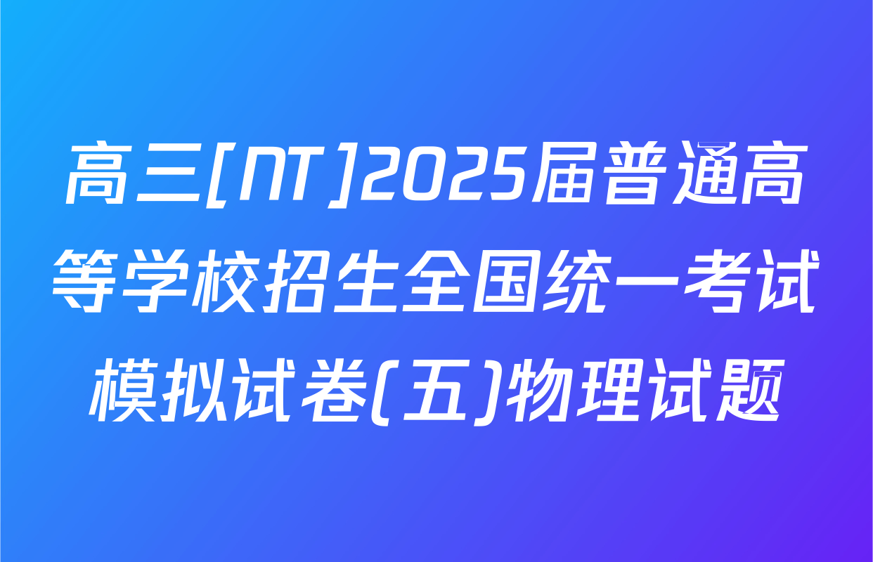 高三[NT]2025届普通高等学校招生全国统一考试模拟试卷(五)物理试题