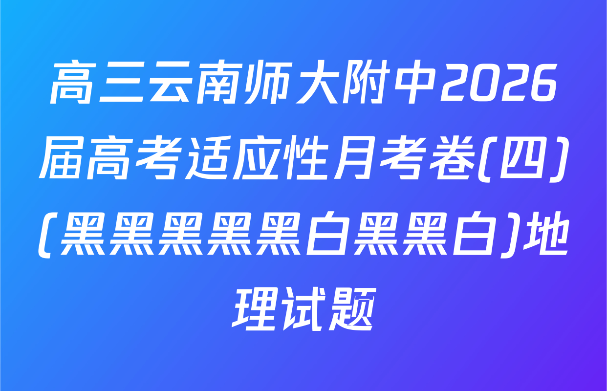 高三云南师大附中2026届高考适应性月考卷(四)(黑黑黑黑黑白黑黑白)地理试题