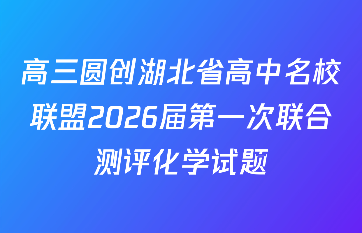 高三圆创湖北省高中名校联盟2026届第一次联合测评化学试题