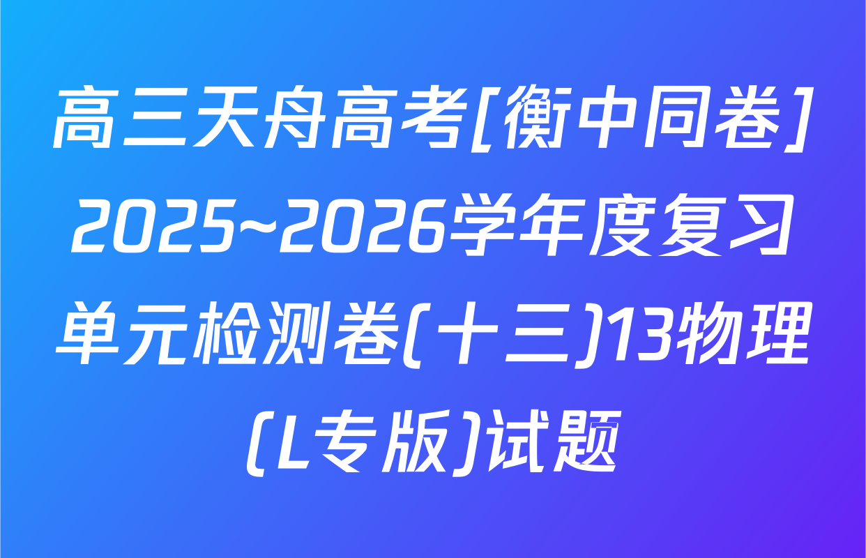 高三天舟高考[衡中同卷]2025~2026学年度复习单元检测卷(十三)13物理(L专版)试题