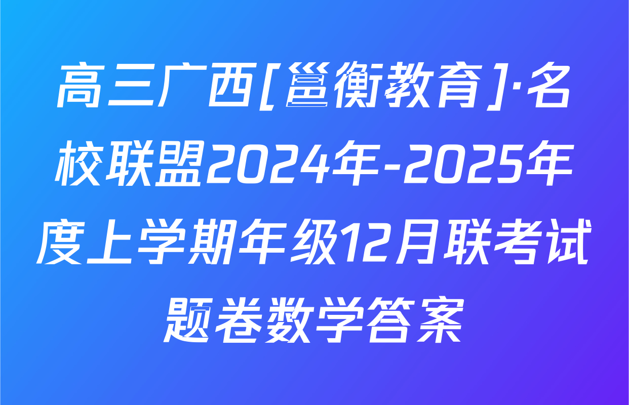 高三广西[邕衡教育]·名校联盟2024年-2025年度上学期年级12月联考试题卷数学答案