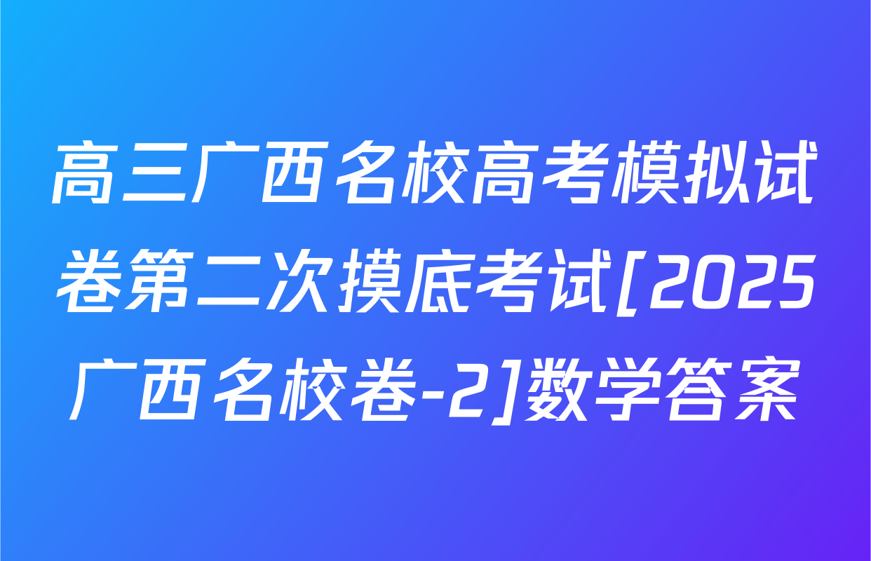 高三广西名校高考模拟试卷第二次摸底考试[2025广西名校卷-2]数学答案