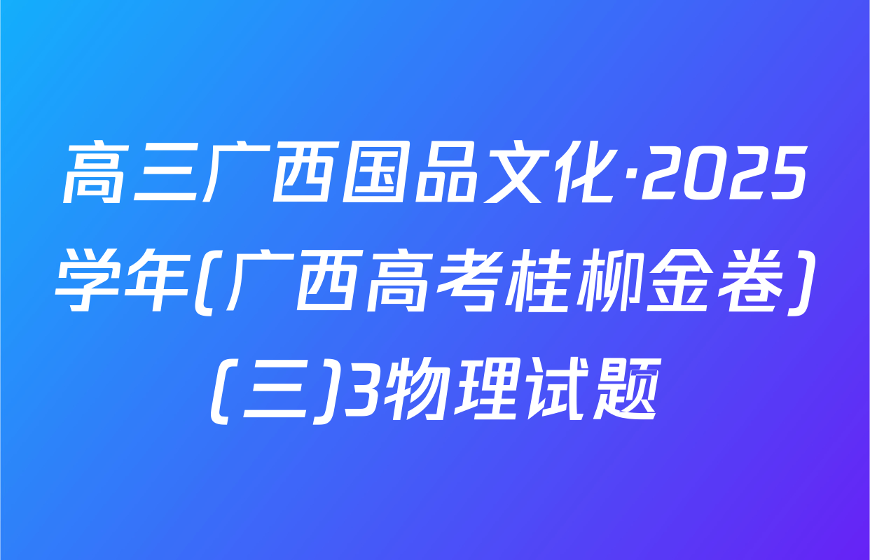 高三广西国品文化·2025学年(广西高考桂柳金卷)(三)3物理试题