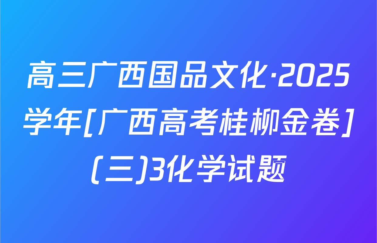 高三广西国品文化·2025学年[广西高考桂柳金卷](三)3化学试题