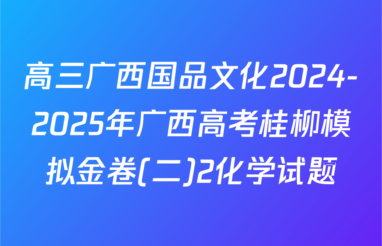 高三广西国品文化2024-2025年广西高考桂柳模拟金卷(二)2化学试题