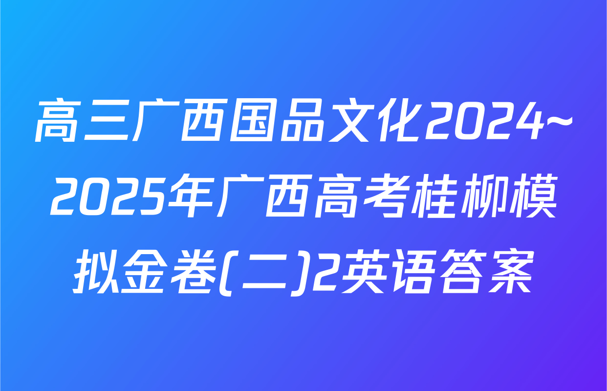 高三广西国品文化2024~2025年广西高考桂柳模拟金卷(二)2英语答案