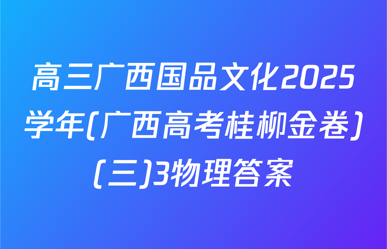 高三广西国品文化2025学年(广西高考桂柳金卷)(三)3物理答案