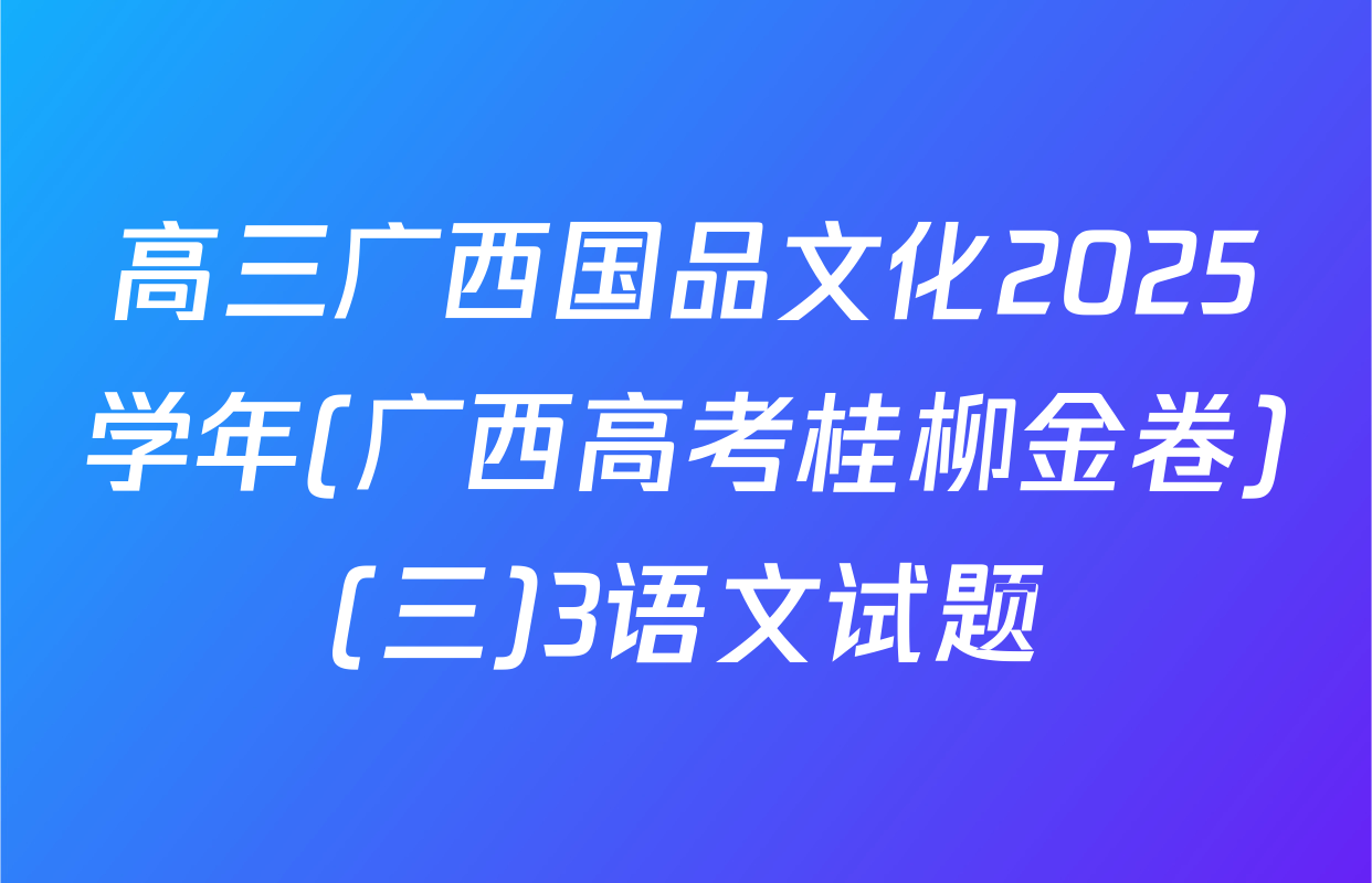 高三广西国品文化2025学年(广西高考桂柳金卷)(三)3语文试题