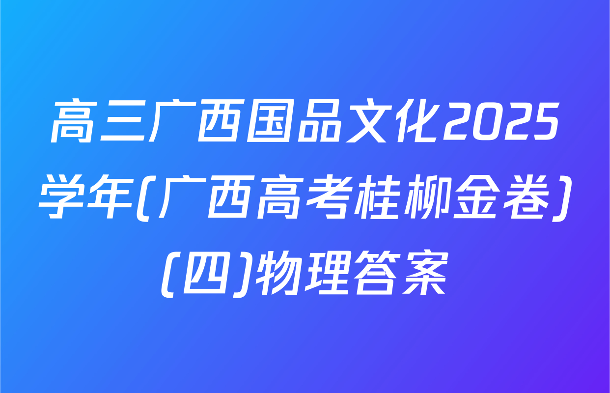 高三广西国品文化2025学年(广西高考桂柳金卷)(四)物理答案