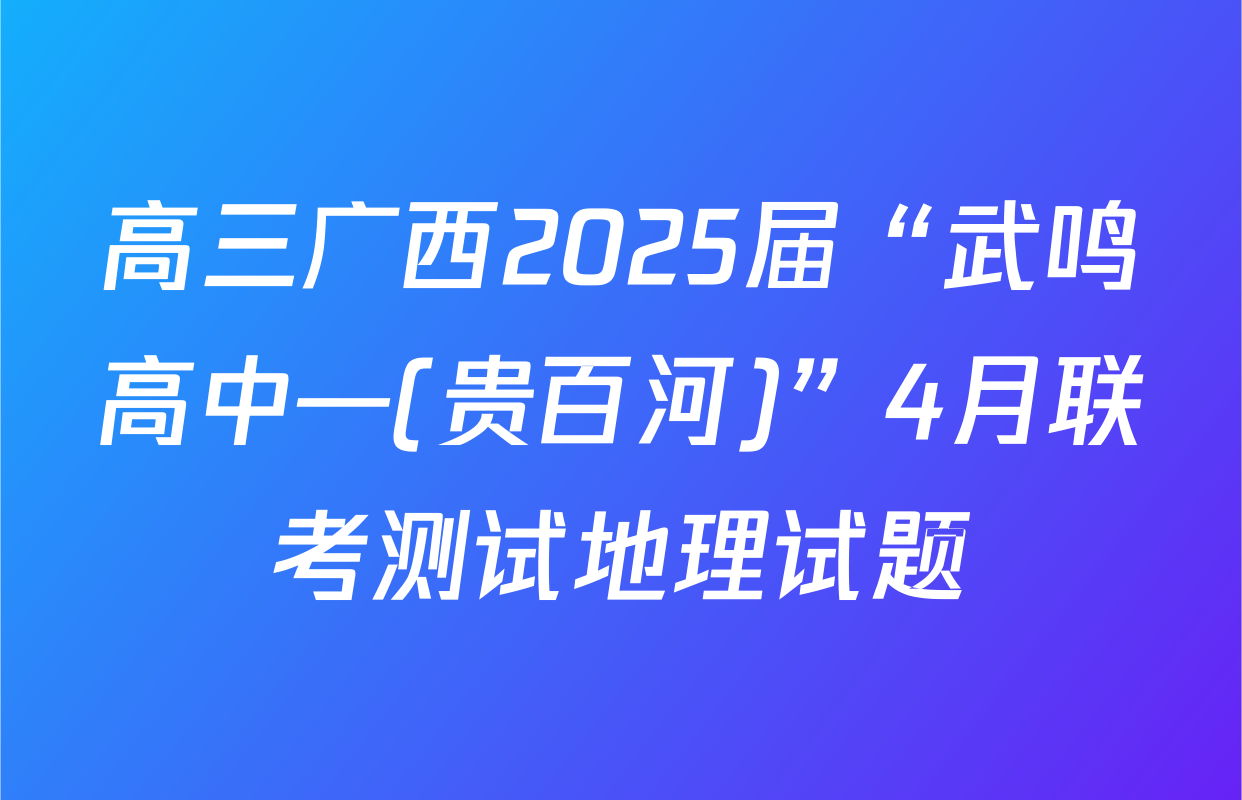 高三广西2025届“武鸣高中—(贵百河)”4月联考测试地理试题
