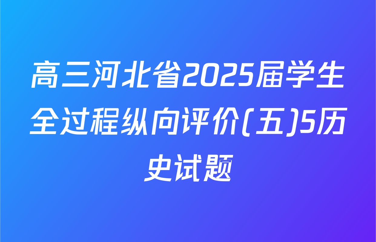 高三河北省2025届学生全过程纵向评价(五)5历史试题