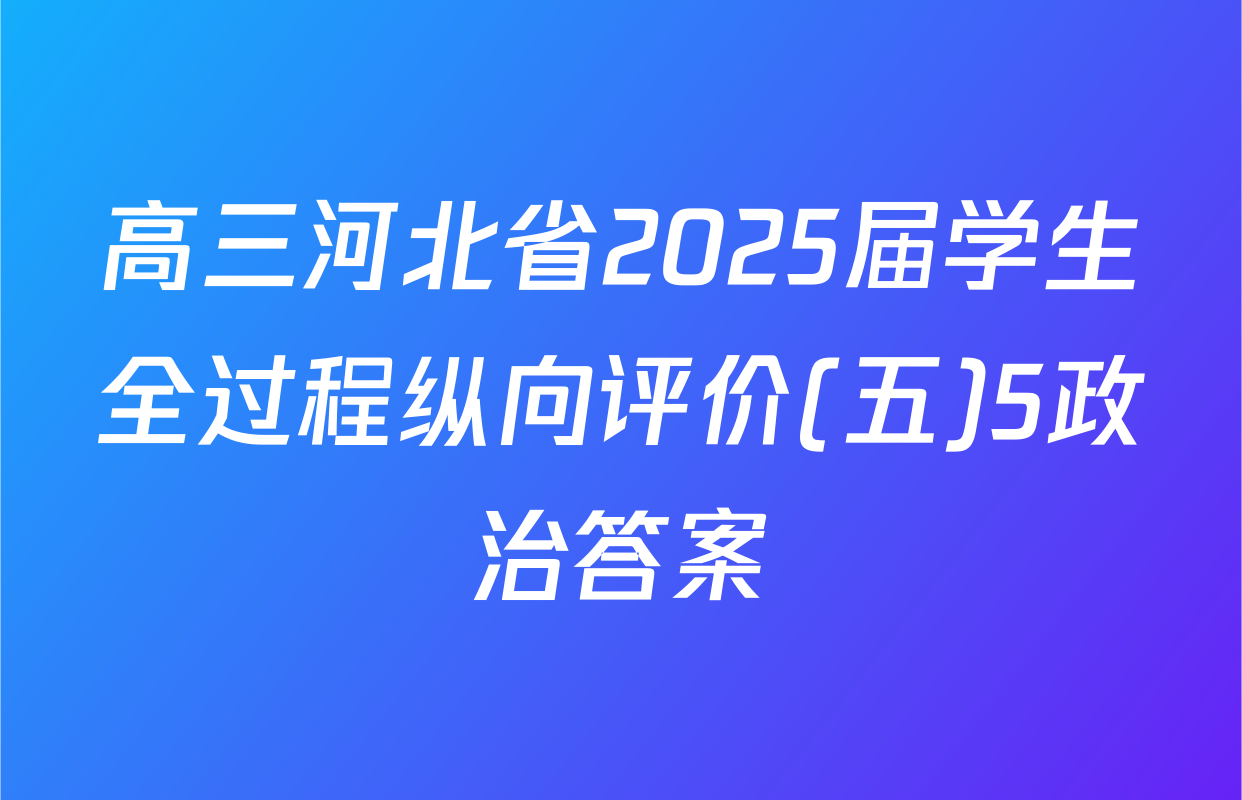 高三河北省2025届学生全过程纵向评价(五)5政治答案