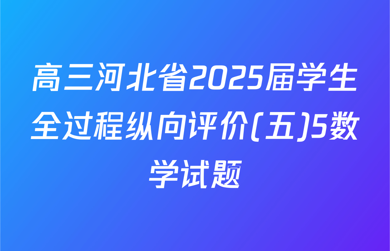 高三河北省2025届学生全过程纵向评价(五)5数学试题