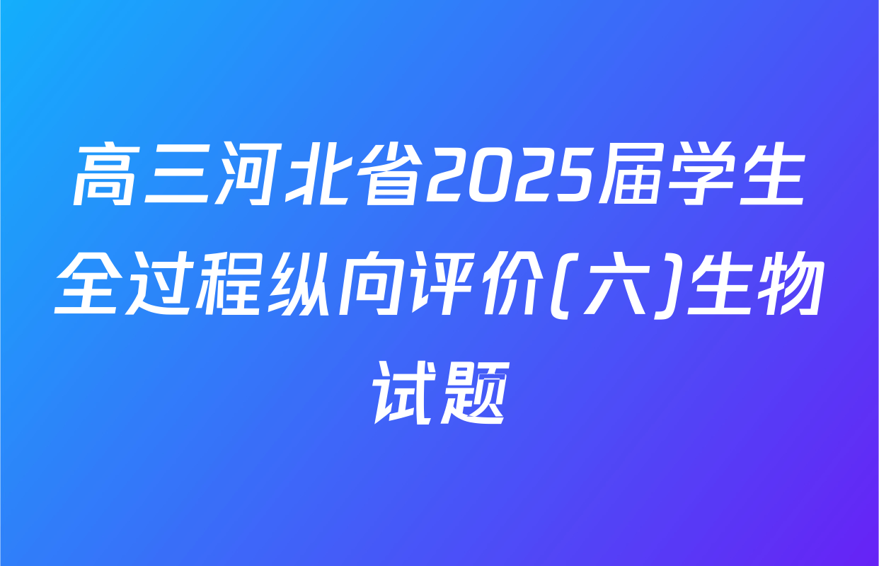 高三河北省2025届学生全过程纵向评价(六)生物试题