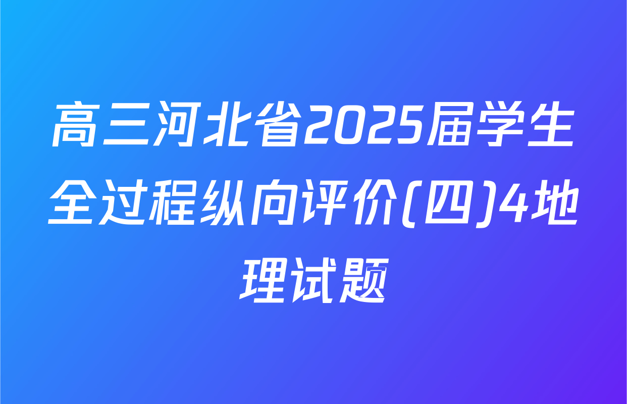 高三河北省2025届学生全过程纵向评价(四)4地理试题