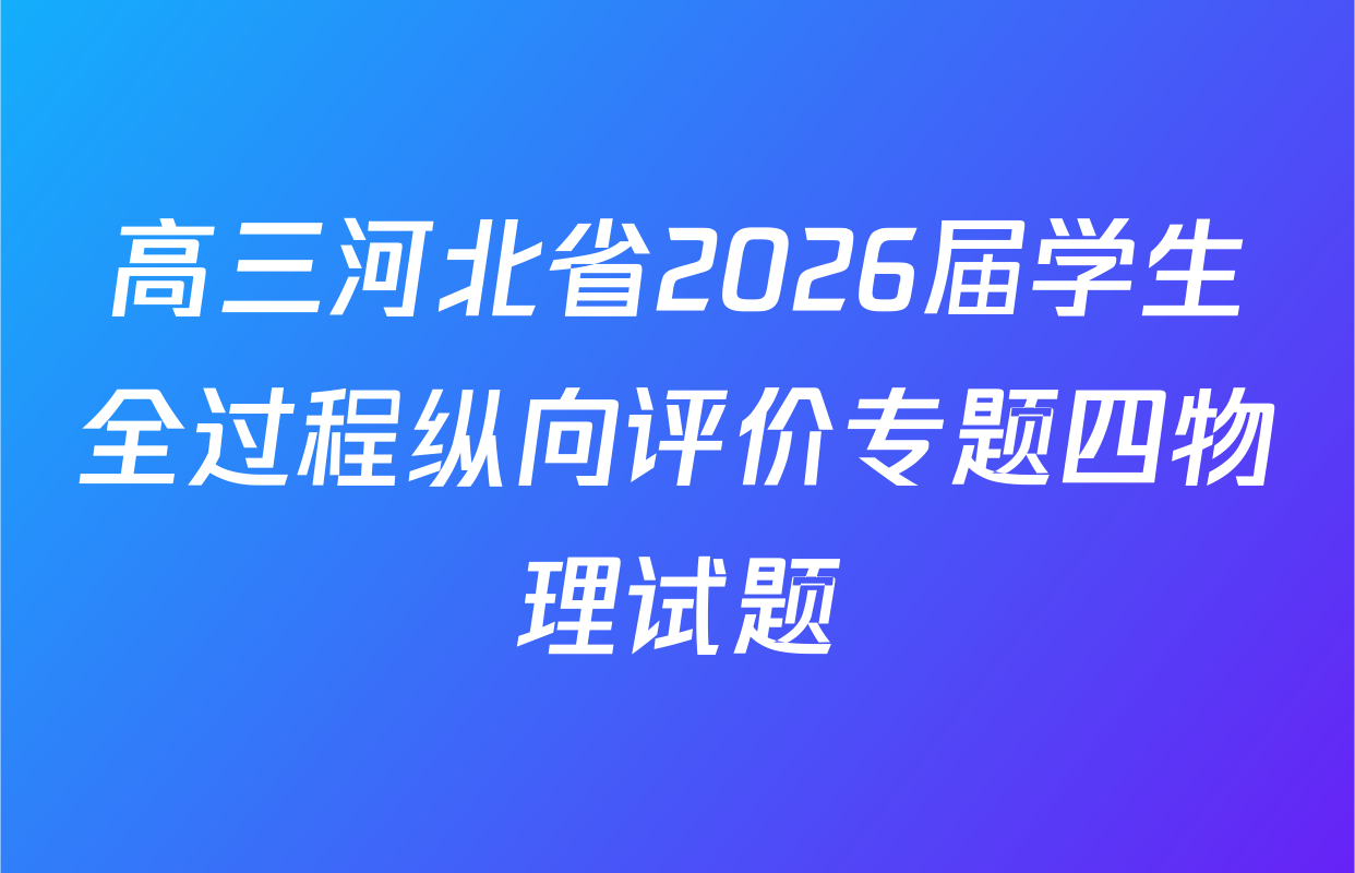 高三河北省2026届学生全过程纵向评价专题四物理试题