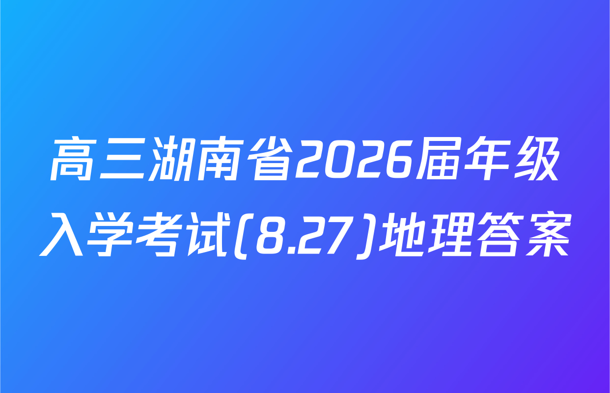 高三湖南省2026届年级入学考试(8.27)地理答案