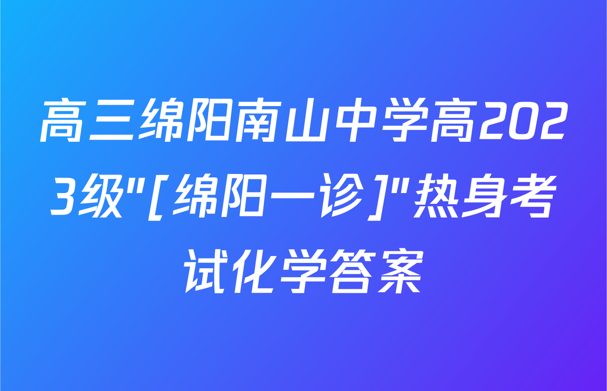 高三绵阳南山中学高2023级"[绵阳一诊]"热身考试化学答案