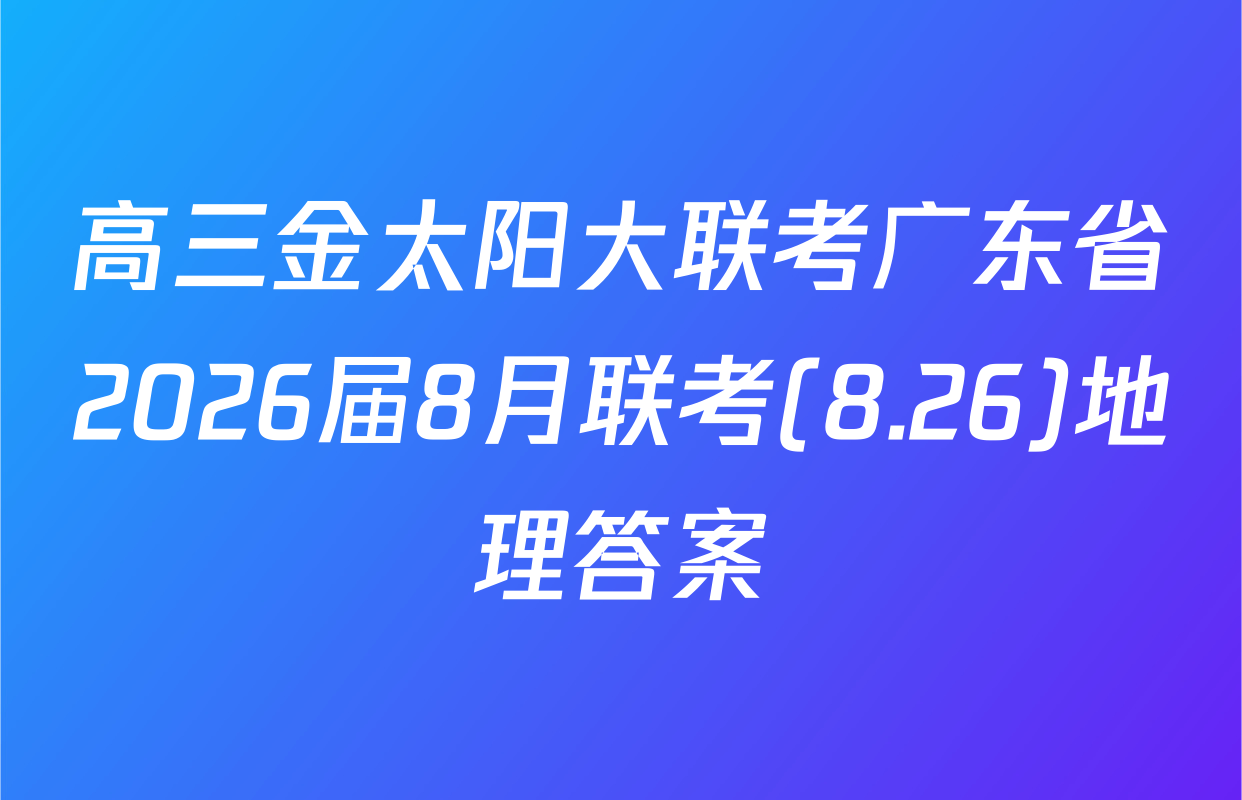 高三金太阳大联考广东省2026届8月联考(8.26)地理答案
