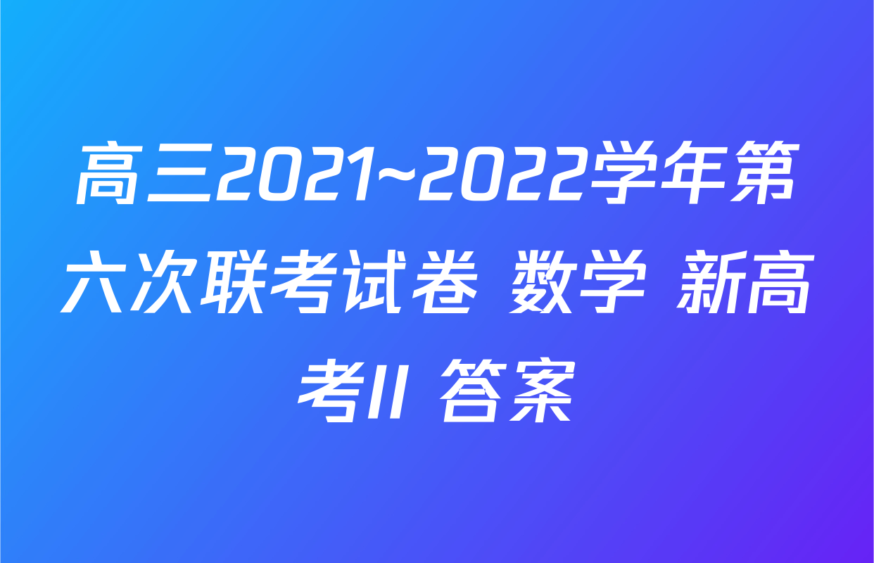 高三2021~2022学年第六次联考试卷 数学 新高考II 答案
