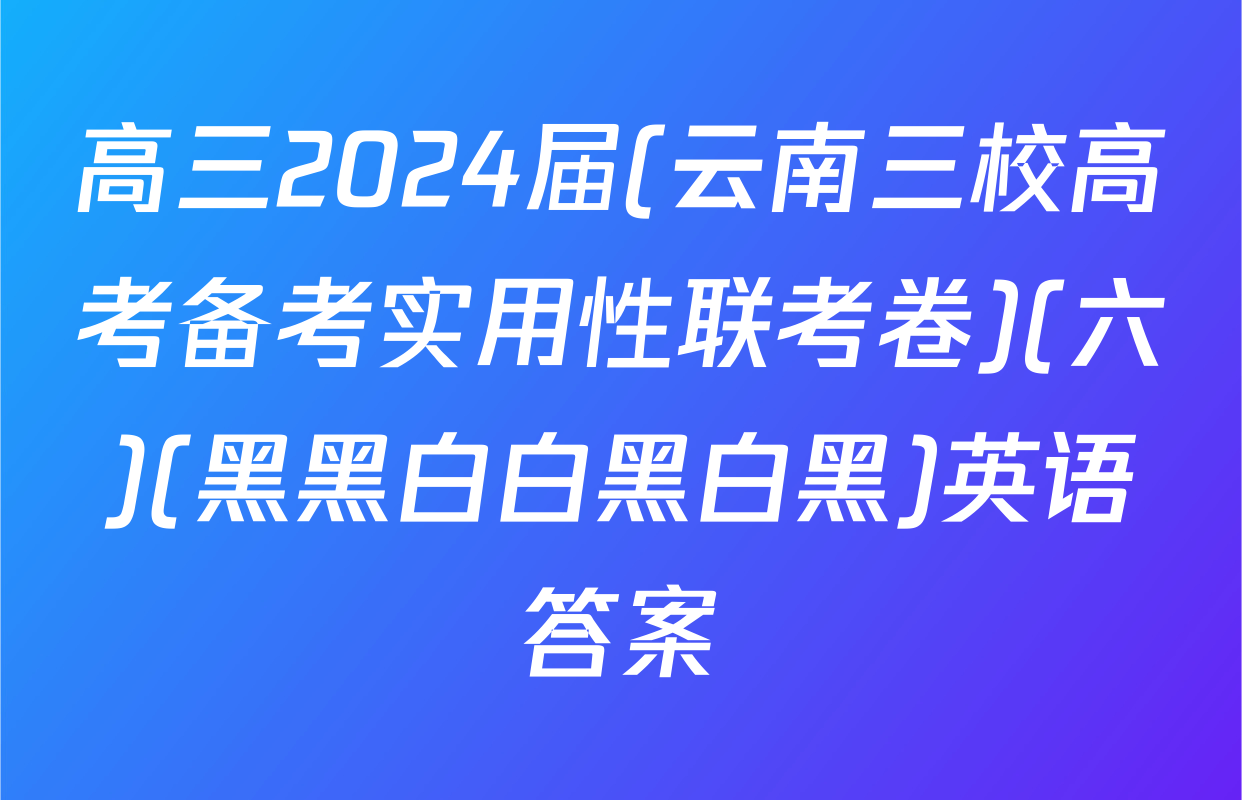 高三2024届(云南三校高考备考实用性联考卷)(六)(黑黑白白黑白黑)英语答案