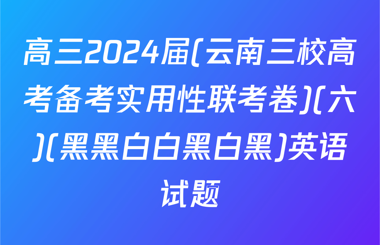 高三2024届(云南三校高考备考实用性联考卷)(六)(黑黑白白黑白黑)英语试题