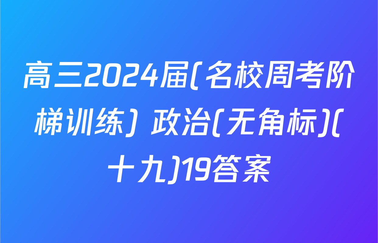 高三2024届(名校周考阶梯训练) 政治(无角标)(十九)19答案