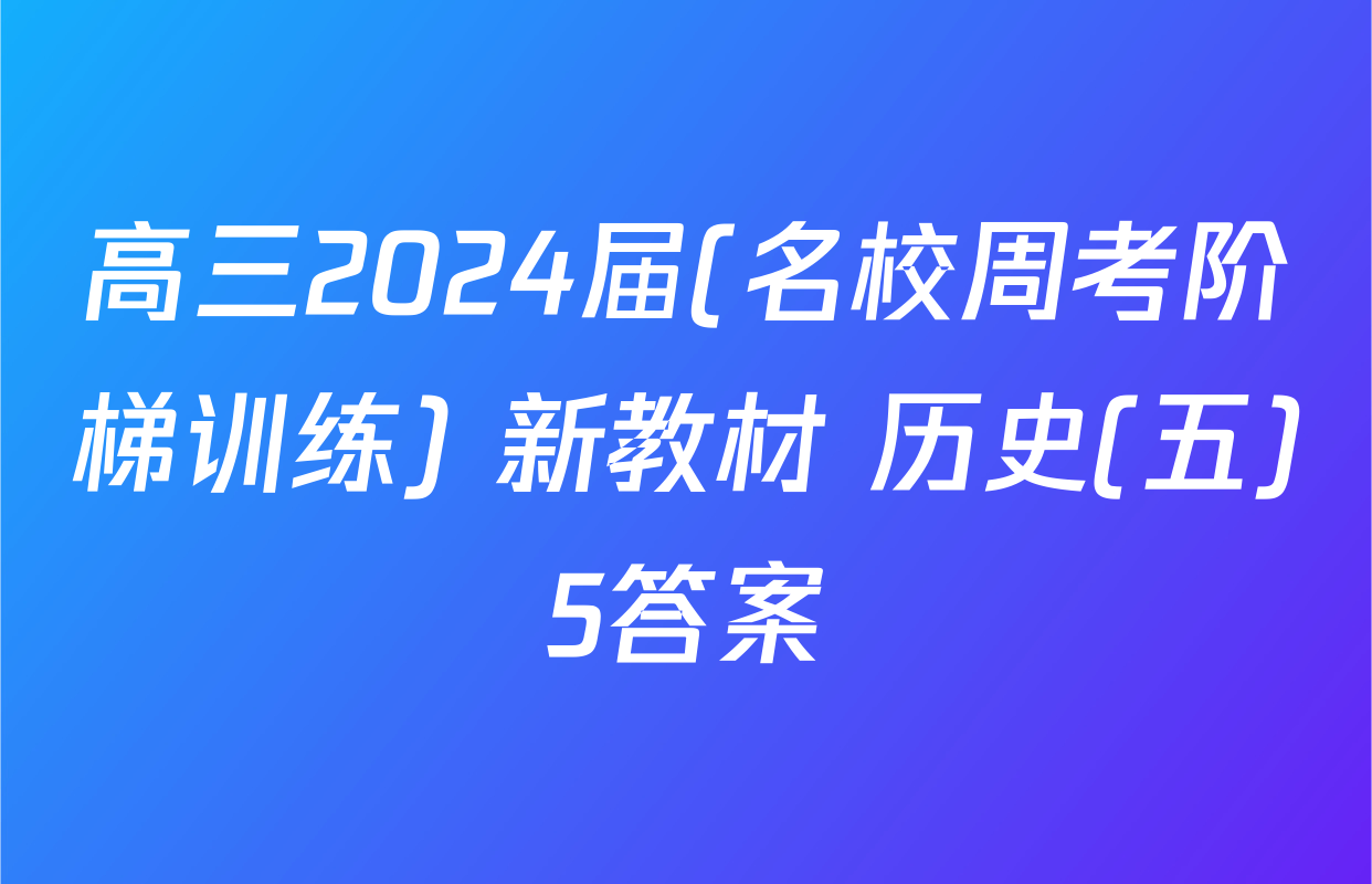 高三2024届(名校周考阶梯训练) 新教材 历史(五)5答案
