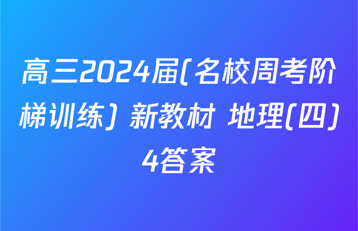 高三2024届(名校周考阶梯训练) 新教材 地理(四)4答案